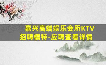 嘉兴高端娱乐会所KTV招聘模特-应聘查看详情